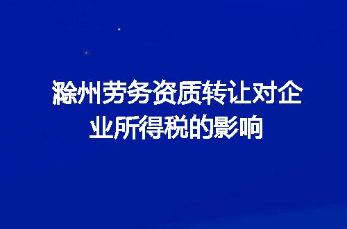 滁州劳务资质转让对企业所得税的影响