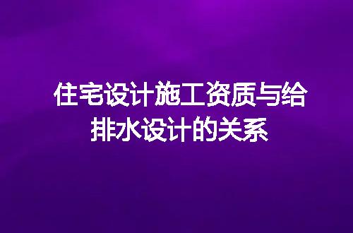 住宅设计施工资质与给排水设计的关系