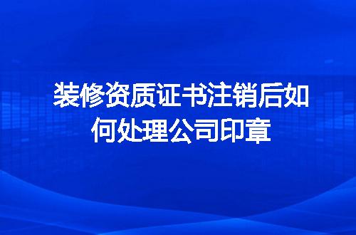 装修资质证书注销后如何处理公司印章
