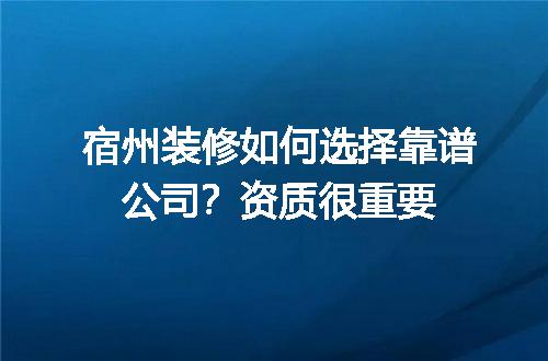 宿州装修如何选择靠谱公司？资质很重要