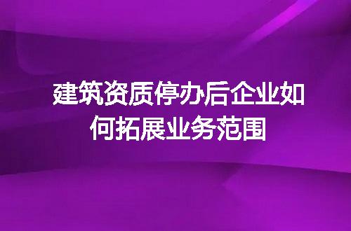 建筑资质停办后企业如何拓展业务范围