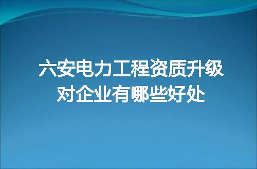 六安电力工程资质升级对企业有哪些好处