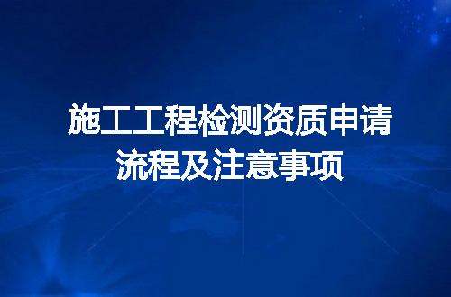施工工程检测资质申请流程及注意事项