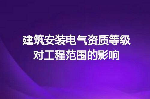 建筑安装电气资质等级对工程范围的影响