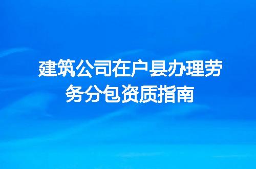 建筑公司在户县办理劳务分包资质指南