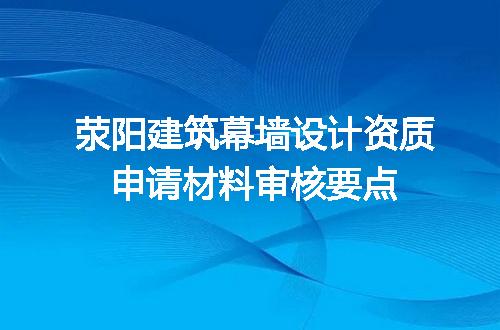 荥阳建筑幕墙设计资质申请材料审核要点