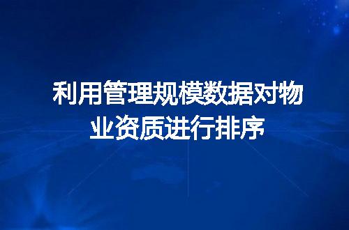 利用管理规模数据对物业资质进行排序