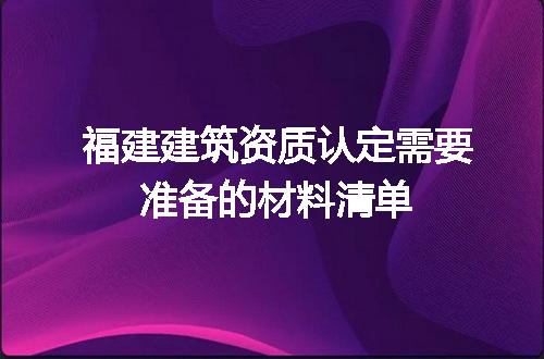 福建建筑资质认定需要准备的材料清单