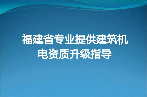福建省专业提供建筑机电资质升级指导