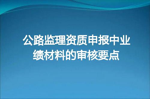 公路监理资质申报中业绩材料的审核要点