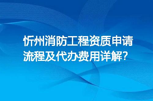 忻州消防工程资质申请流程及代办费用详解？
