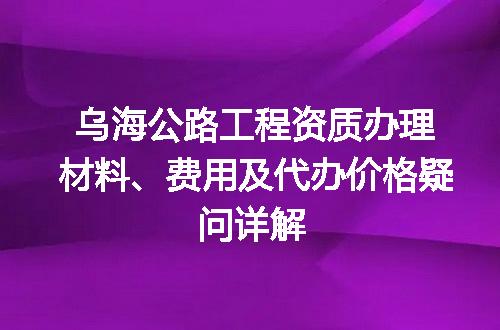 乌海公路工程资质办理材料、费用及代办价格疑问详解