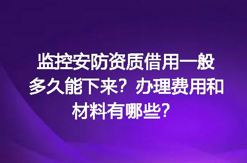 监控安防资质借用一般多久能下来？办理费用和材料有哪些？