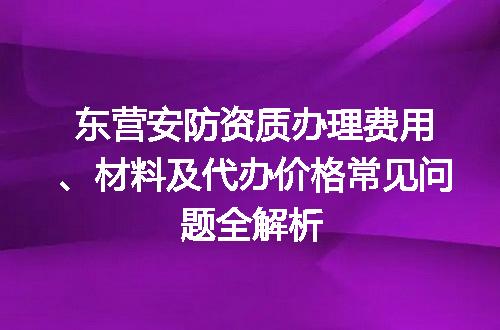 东营安防资质办理费用、材料及代办价格常见问题全解析