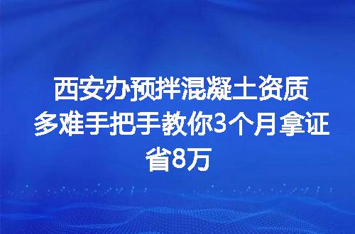 西安办预拌混凝土资质多难手把手教你3个月拿证省8万