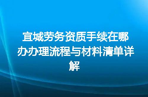 宜城劳务资质手续在哪办办理流程与材料清单详解