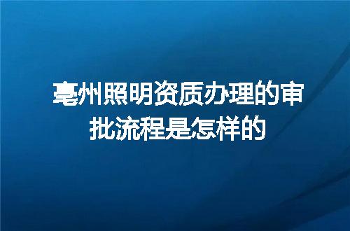 亳州照明资质办理的审批流程是怎样的