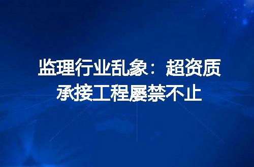 监理行业乱象：超资质承接工程屡禁不止