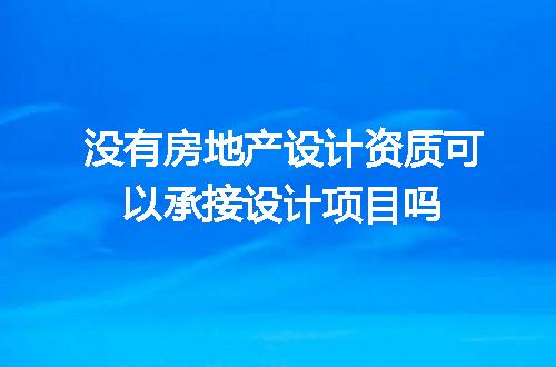 没有房地产设计资质可以承接设计项目吗