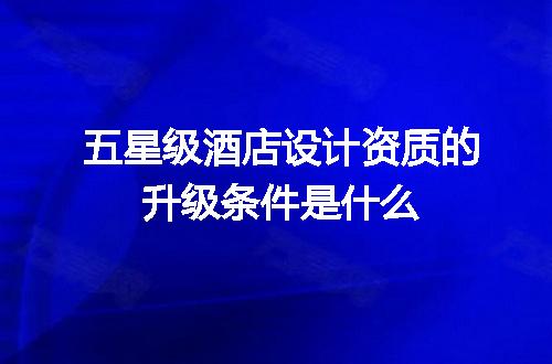 五星级酒店设计资质的升级条件是什么