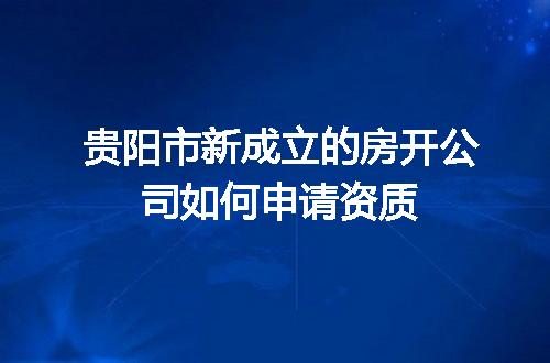 贵阳市新成立的房开公司如何申请资质