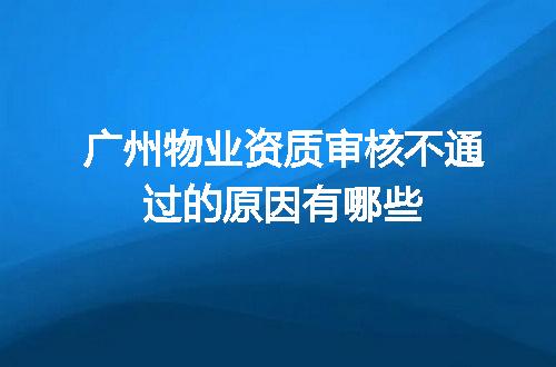 广州物业资质审核不通过的原因有哪些