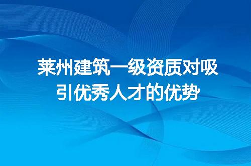 莱州建筑一级资质对吸引优秀人才的优势