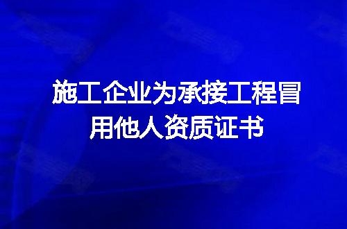 施工企业为承接工程冒用他人资质证书
