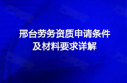 邢台劳务资质申请条件及材料要求详解