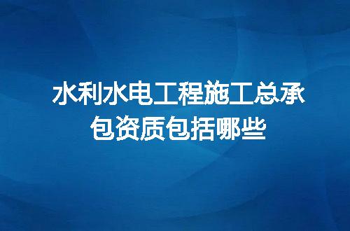 水利水电工程施工总承包资质包括哪些