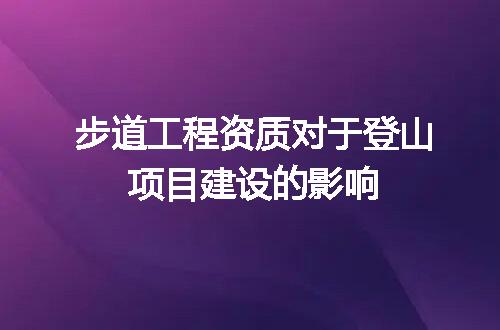 步道工程资质对于登山项目建设的影响