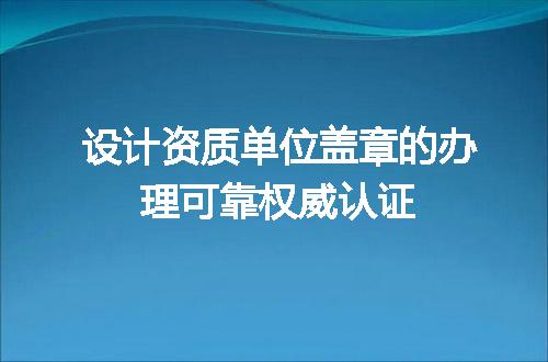 设计资质单位盖章的办理可靠权威认证