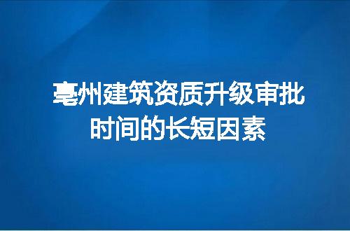 亳州建筑资质升级审批时间的长短因素