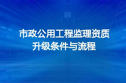 市政公用工程监理资质升级条件与流程
