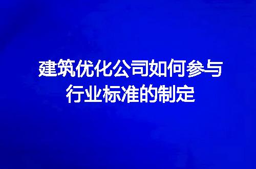 建筑优化公司如何参与行业标准的制定