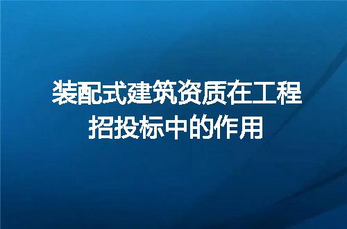 装配式建筑资质在工程招投标中的作用