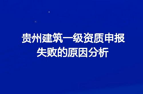 贵州建筑一级资质申报失败的原因分析