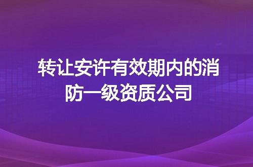 转让安许有效期内的消防一级资质公司