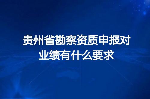 贵州省勘察资质申报对业绩有什么要求