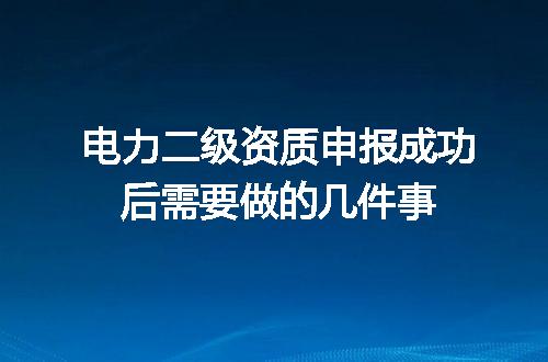 电力二级资质申报成功后需要做的几件事