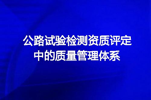 公路试验检测资质评定中的质量管理体系