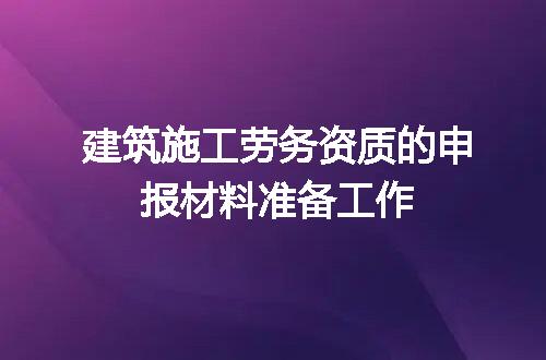 建筑施工劳务资质的申报材料准备工作