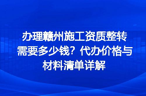 办理赣州施工资质整转需要多少钱？代办价格与材料清单详解
