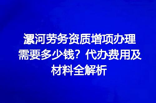 漯河劳务资质增项办理需要多少钱？代办费用及材料全解析