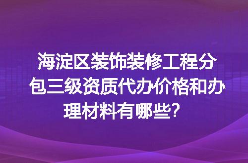 海淀区装饰装修工程分包三级资质代办价格和办理材料有哪些？