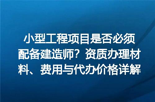 小型工程项目是否必须配备建造师？资质办理材料、费用与代办价格详解