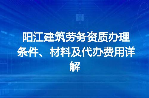 阳江建筑劳务资质办理条件、材料及代办费用详解
