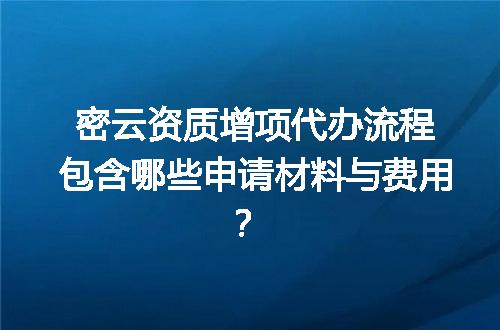 密云资质增项代办流程包含哪些申请材料与费用？