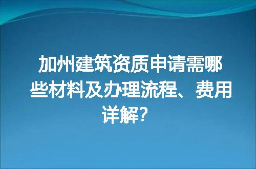 加州建筑资质申请需哪些材料及办理流程、费用详解？