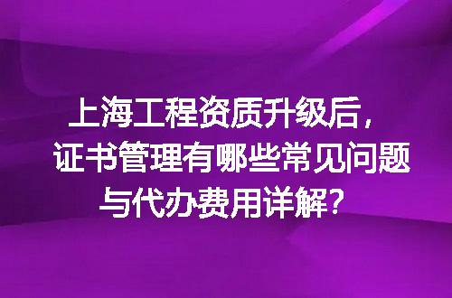 上海工程资质升级后，证书管理有哪些常见问题与代办费用详解？